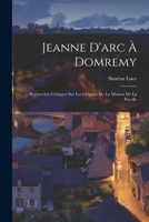 Jeanne D'Arc a Domremy; Recherches Critiques Sur Les Origines de La Mission de La Pucelle, Accompagnees de Pieces Justificatives 198135591X Book Cover