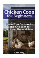 Chicken COOP for Beginners: Useful Tips on How to Raise Chickens for Personal Use and Sale: (Building Chicken Coops, DIY Projects) 154320371X Book Cover