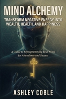 Mind Alchemy: Transform Negative Energy into Wealth, Health, and Happiness B0F6VW4YBY Book Cover