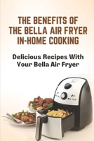 The Benefits Of The Bella Air Fryer In-Home Cooking: Delicious Recipes With Your Bella Air Fryer: Cook Meals B09CL19M1M Book Cover