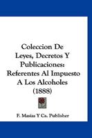 Coleccion De Leyes, Decretos Y Publicaciones: Referentes Al Impuesto A Los Alcoholes (1888) 1160833230 Book Cover