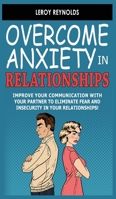 Overcome Anxiety in Relationships: How to Eliminate Fear and Insecurity in Your Relationships! Improve Your Communication with Your Partner, Cure ... Stop Negative Thinking and Overcome Jealousy 1802764917 Book Cover