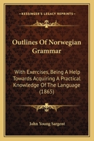 Outlines of Norwegian Grammar: With Exercises, Being a Help Towards Acquiring a Practical Knowledge of the Language... - Primary Source Edition 1015860990 Book Cover