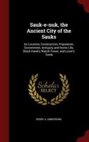 Sauk-e-nuk, the Ancient City of the Sauks: Its Location, Construction, Population, Government, Antiquity and Home Life, Black Hawk's Watch-Tower, and Lover's Tomb 0548503621 Book Cover