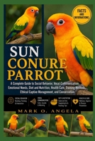 SUN CONURE PARROT: A Complete Guide to Social Behavior, Vocal Communication, Emotional Needs, Diet and Nutrition, Health Care, Training Methods, Ethical Captive Management, and Conservation B0H5P83D4Y Book Cover