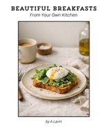 Beautiful Breakfasts from Your Own Kitchen: Simple Café-Style Recipes for Eggs, Toasts, Brunch & Sweet Mornings B0GWZWZZCK Book Cover