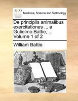 De principiis animalibus exercitationes ... a Gulielmo Battie, ... Volume 1 of 2 1274651255 Book Cover