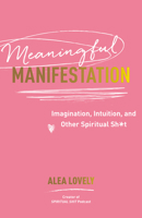 Meaningful Manifestation: Imagination, Intuition, and Other Spiritual Sh*t 1401978606 Book Cover