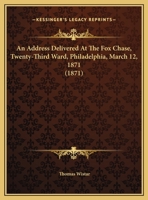 An Address Delivered At The Fox Chase: Twenty-third Ward, Philadelphia, Third Month, 12th, 1871 143747750X Book Cover