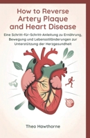 How to Reverse Artery Plaque and Heart Disease: Eine Schritt-für-Schritt-Anleitung zu Ernährung, Bewegung und Lebensstiländerungen zur Unterstützung der Herzgesundheit (German Edition) B0GQVL5GRC Book Cover