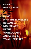 How Ivar The Boneless Became A Nightmare In The Viking Camp And A Devil To All Empires 7671195456 Book Cover