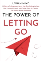 The Power of Letting Go: 7 Effective Techniques on How to Stop Overthinking the Past, Heal Emotional Wounds, and (Finally) Enjoy the Freedom You Deserve, without Ruminating (Calm Your Mind NOW!) 1837982570 Book Cover