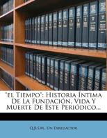 "el Tiempo": Historia Íntima De La Fundación, Vida Y Muerte De Este Periódico... 1271496585 Book Cover