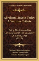 Abraham Lincoln Today, A Wartime Tribute: Being The Lincoln Day Convocation Of The University Of Illinois, 1918 1437472613 Book Cover