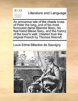 An amourous tale of the chaste loves of Peter the long, and of his most honoured dame Blanche Bazu, his feal friend Blaise Bazu, and the history of ... from the original French by Thomas Holcroft. 1170581145 Book Cover