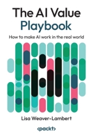 The AI Value Playbook: How to make AI work in the real world 1835461751 Book Cover