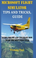 Microsoft Flight Simulator Tips and Tricks, Guide: Learn The Tip And Tricks On How To Be The Best Pilot Ever null Book Cover