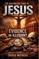 The Historical Case Of Jesus Evidence Or Illusion?: The 10 Findings that Brought Out The Existence Of a Messiah. B0GYK8M7YS Book Cover