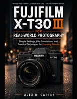 Fujifilm X-T30 III for Real-World Photography: Simple Settings, Film Simulations, and Practical Techniques for Stunning Results B0GZFBPP3N Book Cover