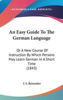 An Easy Guide To The German Language: Or A New Course Of Instruction By Which Persons May Learn German In A Short Time 1166444201 Book Cover