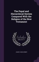 The Papal and Hierarchical System Compared With the Religion of the New Testament 1141483009 Book Cover