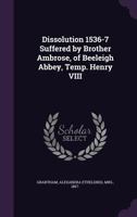 Dissolution 1536-7 Suffered by Brother Ambrose, of Beeleigh Abbey, Temp. Henry VIII - Primary Source Edition 1018975918 Book Cover
