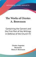 The Works of Orestes A. Brownson: Containing the Convert and the First Part of the Writings in Defense of the Church V5 116292859X Book Cover