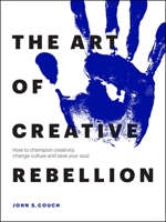 The Art of Creative Rebellion : How to Champion Creativity, Change Culture, and Save Your Soul 1989025943 Book Cover
