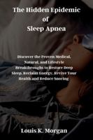 The Hidden Epidemic of Sleep Apnea: Discover the Proven Medical, Natural, and Lifestyle Breakthroughs to Restore Deep Sleep, Reclaim Energy, Revive Your Health and Reduce Snoring B0G43RKGVY Book Cover