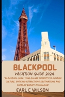 BLACKPOOL VACATION GUIDE 2024: "Blackpool 2024: Your Allure Moments To Dynamic Culture, Enticing Attractions,Destinations And Complex Beauty in England” B0CRP5DKD7 Book Cover