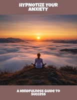 Hypnotize Your Anxiety: A Mindfulness Guide To Success B0FRXBZ59V Book Cover