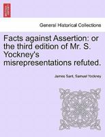 Facts Against Assertion: Or the Third Edition of Mr. S. Yockney's Misrepresentations Refuted. 1240918844 Book Cover