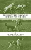 The Scientific Education of Dogs for the Gun (History of Shooting Series - Gundogs & Training) 1443740810 Book Cover