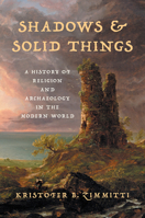 Shadows and Solid Things: A History of Religion and Archaeology in the Modern World B0GVKVKYX8 Book Cover