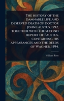 The History of the Damnable Life and Deserved Death of Doctor John Faustus, 1592, Together With The Second Report of Faustus, Containing His Appearances and the Deeds of Wagner, 1594. 1023452928 Book Cover