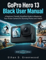 GoPro Hero 13 Black User Manual: A Beginner-Friendly Simplified Guide to Mastering Your Action Camera for Stunning Photos and Videos B0GZBXZ6N3 Book Cover
