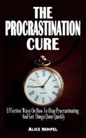THE PROCRASTINATION CURE: Effective Ways On How To Stop Procrastinating And Get Things Done Quickly - Develop Mental Models And Learn Problem Solving To Take Better Decision B099C5NLRR Book Cover