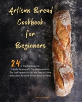 Artisan Bread Cookbook for Beginners : 24 of the Best Beginner-Friendly Recipes with Cup Measurements, One Loaf Ingredients List, and Easy-To Follow Instructions for Great Artisan Bread at Home 1734296550 Book Cover