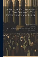 A Sermon Occasioned By The Death Of The Reverend Henry Miles: D.d. ... Preached At Tooting In Surry, February 27, 1763. By Philip Furneaux 102153305X Book Cover