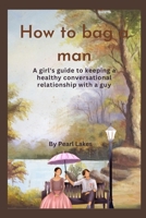 How to bag a man: A girl's guide to keeping a healthy and strong relationship with a guy B0BR9KSQST Book Cover