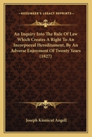 An Inquiry Into the Rule of Law Which Creates a Right to an Incorporeal Hereditament: By an Adverse Enjoyment of Twenty Years. With Remarks, On the ... and in Certain Cases to a Water Privilege 1240016794 Book Cover