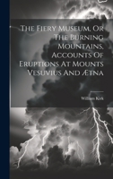 The Fiery Museum, Or The Burning Mountains, Accounts Of Eruptions At Mounts Vesuvius And Ætna 1019648651 Book Cover