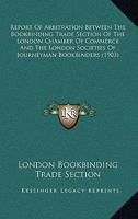 Report Of Arbitration Between The Bookbinding Trade Section Of The London Chamber Of Commerce And The London Societies Of Journeyman Bookbinders 1167030435 Book Cover