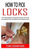 HOW TO PICK LOCKS: The Complete Beginner’s Step-By-Step Guide on How to Pick Locks Using Quick, Easy And Effective Lock Picking Techniques B08NVDLSZP Book Cover