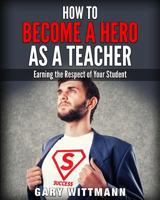 How to Be a Hero as a Teacher,: Earning the Respect of Your Student 1519772238 Book Cover