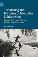 The Making and Mirroring of Masculine Subjectivities: Gender, Affect, and Ethics in Modern World Narratives 3030991458 Book Cover