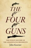 The Four Guns: The Stolen History of the Assassinated Presidents 1803416076 Book Cover