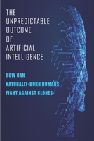 The Unpredictable Outcome Of Artificial Intelligence: How Can Naturally-Born Humans Fight Against Clones: Artificial Intelligence Fiction Books B08VCM9H31 Book Cover