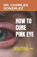 How to Cure Pink Eye: Simple Guide to Understandingg Pink Eye and Its Cure B0BVDRFXF8 Book Cover