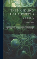 The Handling Of Dangerous Goods: A Handbook For The Use Of Government And Railway Officials, Carriers, Shipowners, Insurance Companies, Manufacturers ... On The Properties Of Inflammatory, Explosive, 1022339613 Book Cover